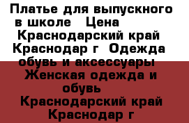 Платье для выпускного в школе › Цена ­ 6 500 - Краснодарский край, Краснодар г. Одежда, обувь и аксессуары » Женская одежда и обувь   . Краснодарский край,Краснодар г.